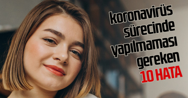 Koronavirüs Sürecinde Yapılmaması Gereken 10 Hata